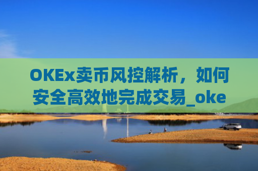 OKEx卖币风控解析,如何安全**地完成交易_okex风控了怎么把币提出来