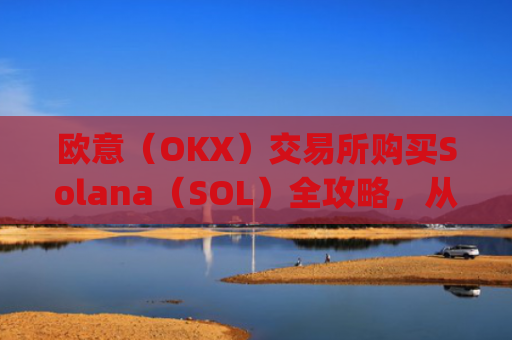 欧意(OKX)交易所购买Solana(SOL)全攻略,从注册到交易一步到位_