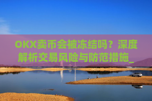 OKX卖币会被冻结吗?深度解析交易风险与防范措施_okex买卖币有没有手续费