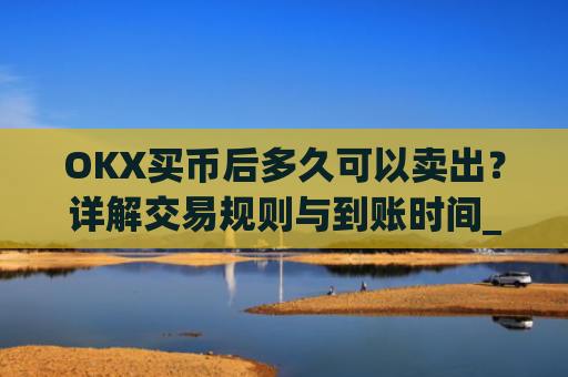 OKX买币后多久可以卖出？详解交易规则与到账时间_okex买币有手续费吗