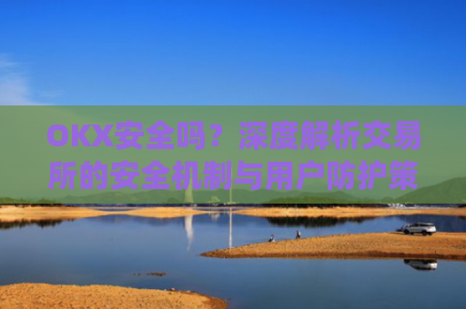 OKX安全吗？深度解析交易所的安全机制与用户防护策略_okex可靠吗