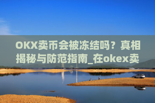 OKX卖币会被冻结吗?真相揭秘与防范指南_在okex卖币不怕冻结银行卡吗