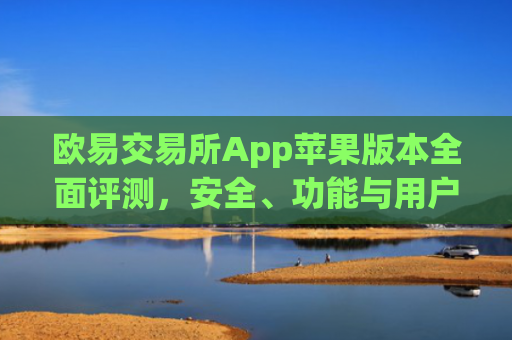 欧易交易所App苹果版本**评测，安全、功能与用户体验深度解析_