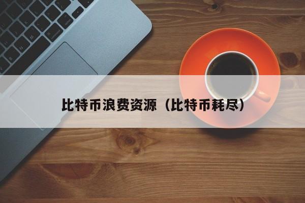 比特币浪费资源(比特币耗尽)
