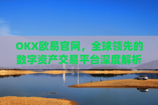 OKX欧易官网,全球**的数字资产交易平台深度解析_okx殴易官网