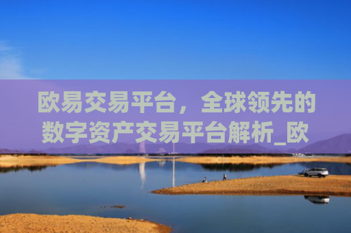 欧易交易平台，全球**的数字资产交易平台解析_欧 易交易所app下载