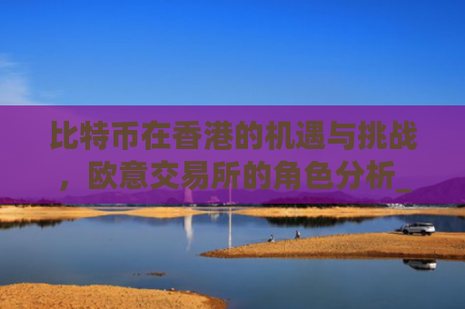 比特币在香港的机遇与挑战,欧意交易所的角色分析_比特币交易香港合法吗?