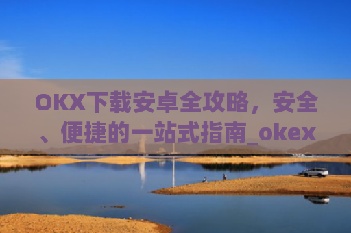 OKX下载安卓全攻略，安全、便捷的一站式指南_okex-android.apk.1.1.1
