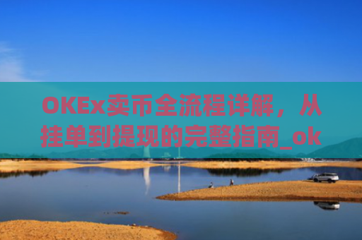 OKEx卖币全流程详解,从挂单到提现的完整指南_okex买卖币步骤方法