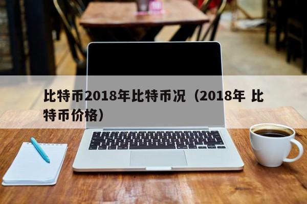 比特币2018年比特币况(2018年 比特币价格)