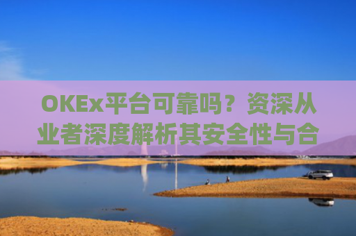 OKEx平台可靠吗？资深从业者深度解析其安全性与合规性_okex平台正规吗