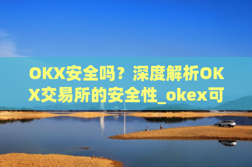 OKX安全吗?深度解析OKX交易所的安全性_okex可靠吗
