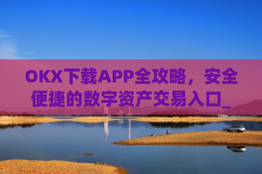 OKX下载APP全攻略，安全便捷的数字资产交易入口_okX下载官方APP