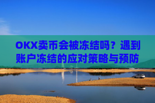 OKX卖币会被冻结吗?遇到账户冻结的应对策略与预防措施_在okex卖币不怕冻结银行卡吗