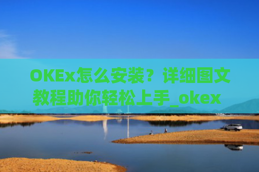 OKEx怎么安装？详细图文教程助你轻松上手_okex 安装