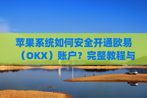 苹果系统如何安全开通欧易(OKX)账户?完整教程与注意事项_