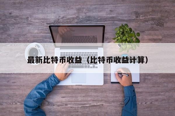 **比特币收益(比特币收益计算)