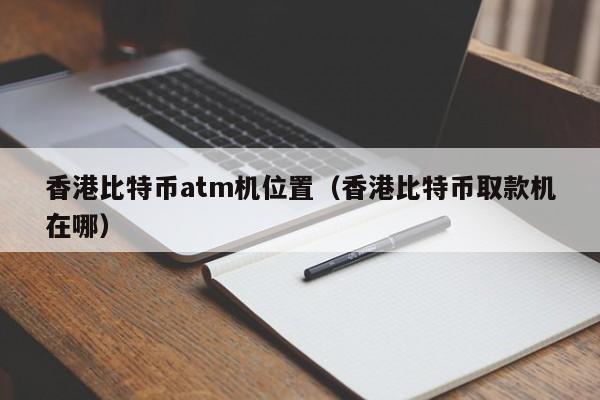 香港比特币atm机位置(香港比特币取款机在哪)