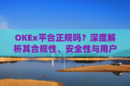 OKEx平台正规吗？深度解析其合规性、安全性与用户口碑_okex是否正规平台