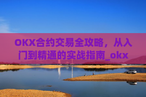 OKX合约交易全攻略,从入门到精通的实战指南_okx合约手续费