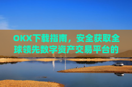 OKX下载指南,安全获取全球**数字资产交易平台的完整教程_okX下载官方APP