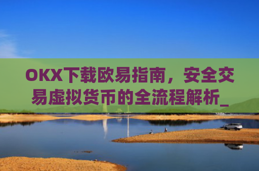 OKX下载欧易指南,安全交易虚拟货币的全流程解析_