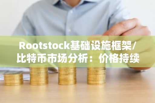 Rootstock基础设施框架/比特币市场分析：价格持续盘整，波动性低迷