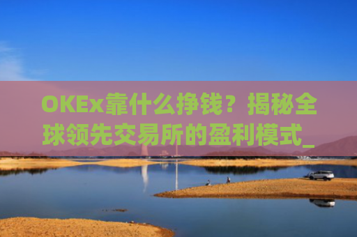 OKEx靠什么挣钱?揭秘全球**交易所的盈利模式_okex什么平台
