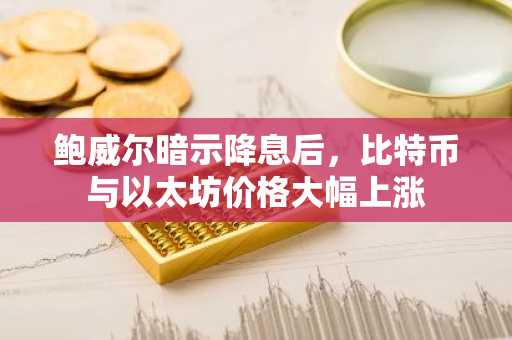 鲍威尔暗示降息后,比特币与以太坊价格大幅上涨