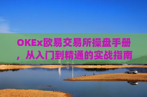 OKEx欧易交易所操盘手册，从入门到精通的实战指南_
