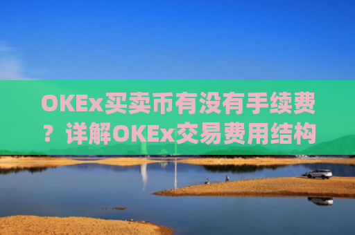 OKEx买卖币有没有手续费？详解OKEx交易费用结构_okex 卖币