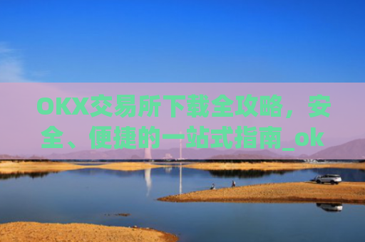 OKX交易所下载全攻略,安全、便捷的一站式指南_ok平台怎么下载