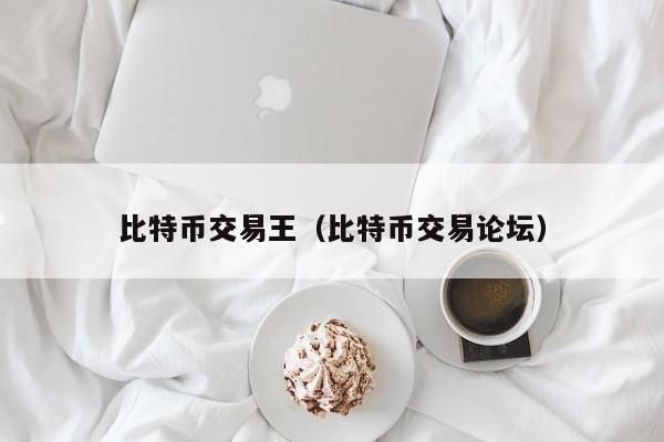 比特币交易王(比特币交易论坛)