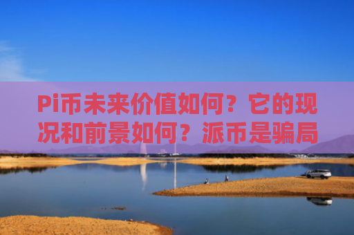 Pi币未来价值如何?它的现况和前景如何?派币是**吗?2025.7.9
