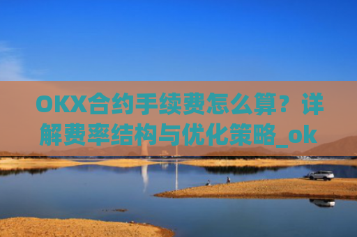 OKX合约手续费怎么算?详解费率结构与优化策略_okex合约费用
