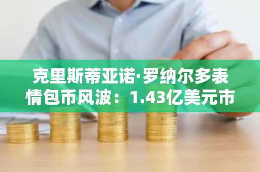 克里斯蒂亚诺·罗纳尔多表情包币风波：1.43亿美元市值瞬间蒸发引发市场震荡