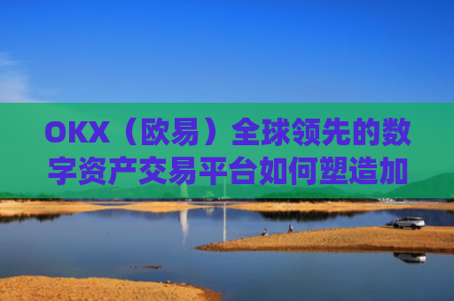 OKX(欧易)全球**的数字资产交易平台如何塑造加密货币未来_