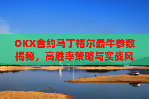 OKX合约马丁格尔最牛参数揭秘,高胜率策略与实战风控指南_那么马丁格尔策略又是什么呢?