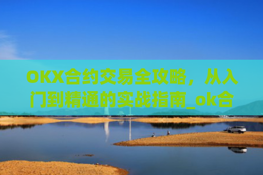 OKX合约交易全攻略,从入门到精通的实战指南_ok合约教程