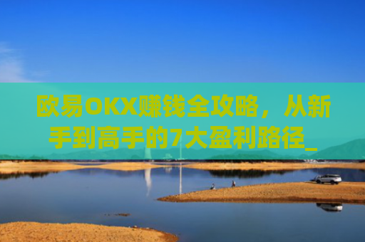 欧易OKX赚钱全攻略,从新手到高手的7大盈利路径_