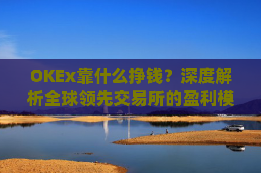 OKEx靠什么挣钱？深度解析全球**交易所的盈利模式_okex什么平台