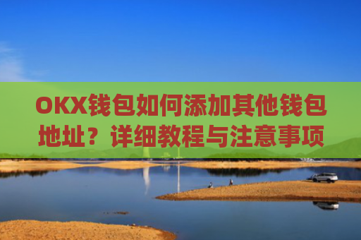 OKX钱包如何添加其他钱包地址?详细教程与注意事项_okex钱包地址怎么设置