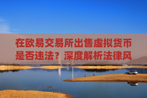 在欧易交易所出售虚拟货币是否违法？深度解析法律风险与合规操作_
