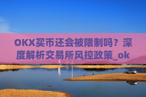 OKX买币还会被限制吗?深度解析交易所风控政策_okexapp买币流程