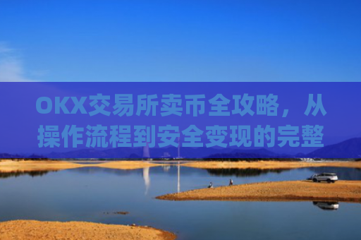 OKX交易所卖币全攻略，从操作流程到安全变现的完整指南_ok交易所如何卖币