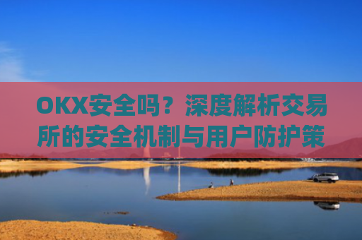 OKX安全吗?深度解析交易所的安全机制与用户防护策略_okex安全吗?