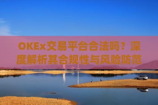 OKEx交易平台合法吗？深度解析其合规性与风险防范_okex交易平台可靠吗