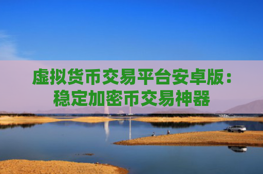 虚拟货币交易平台安卓版:稳定加密币交易神器