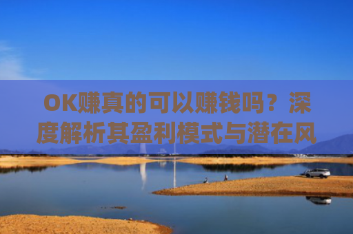 OK赚真的可以赚钱吗?深度解析其盈利模式与潜在风险_ok赚真的可以赚钱吗安全吗