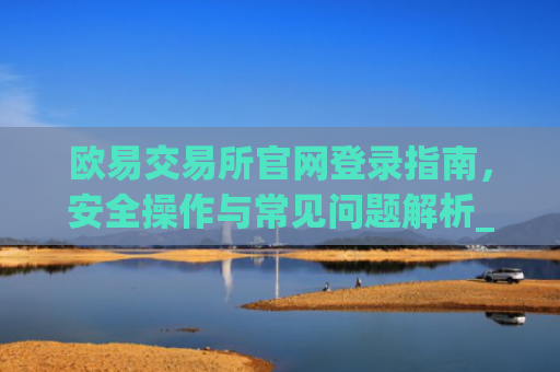 欧易交易所官网登录指南,安全操作与常见问题解析_